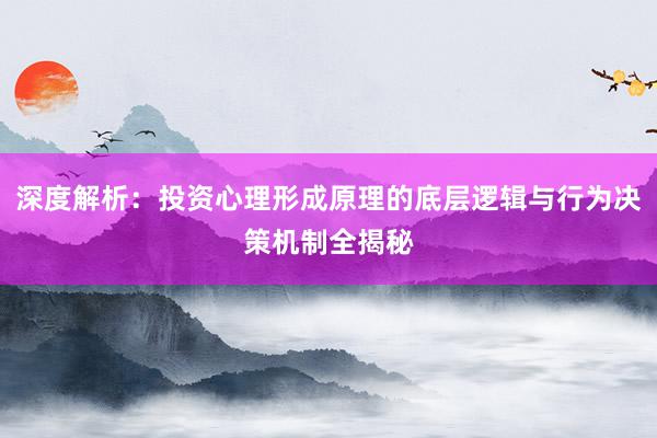 深度解析：投资心理形成原理的底层逻辑与行为决策机制全揭秘
