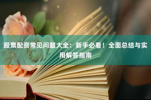 股票配资常见问题大全:新手必看!全面总结与实用解答指南