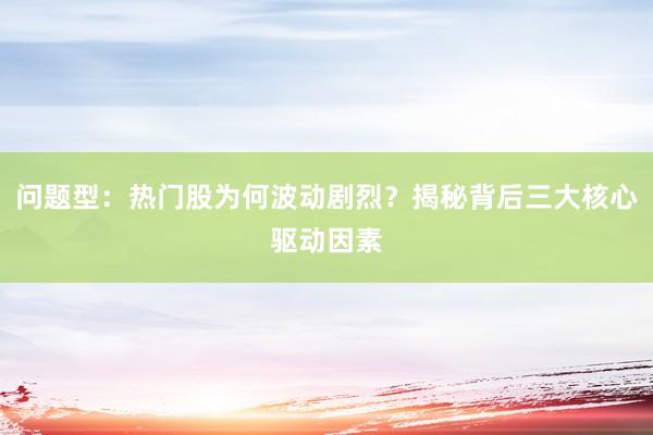 问题型：热门股为何波动剧烈？揭秘背后三大核心驱动因素