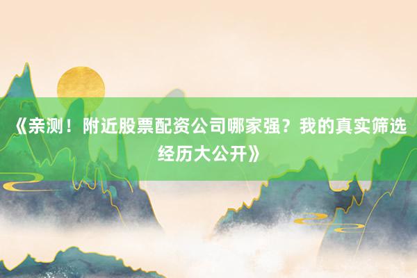 《亲测！附近股票配资公司哪家强？我的真实筛选经历大公开》