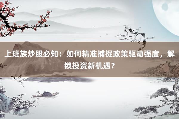 上班族炒股必知：如何精准捕捉政策驱动强度，解锁投资新机遇？