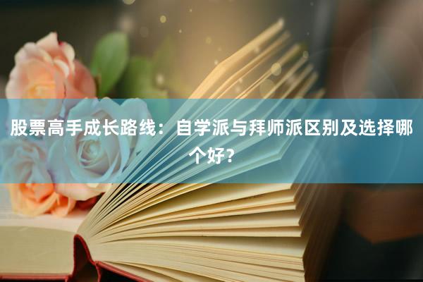 股票高手成长路线：自学派与拜师派区别及选择哪个好？