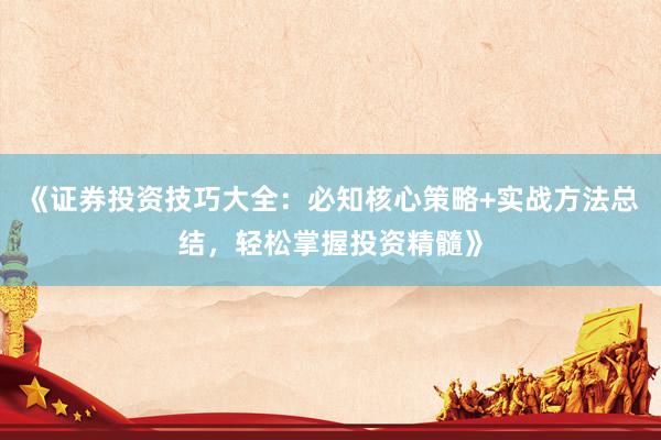 《证券投资技巧大全：必知核心策略+实战方法总结，轻松掌握投资精髓》