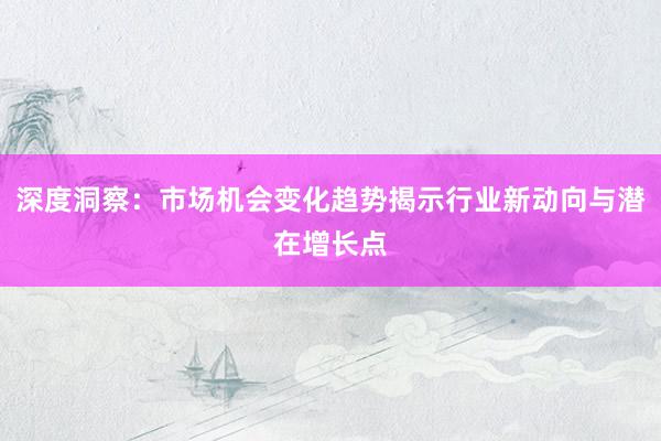 深度洞察:市场机会变化趋势揭示行业新动向与潜在增长点