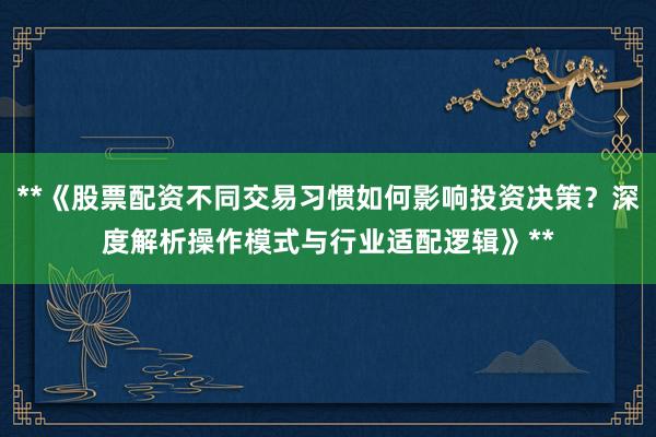 **《股票配资不同交易习惯如何影响投资决策？深度解析操作模式与行业适配逻辑》**