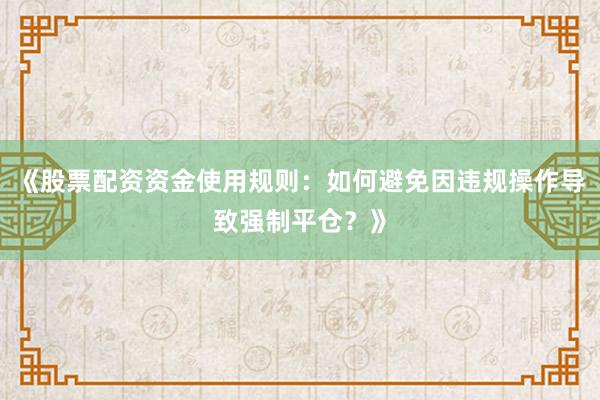 《股票配资资金使用规则：如何避免因违规操作导致强制平仓？》
