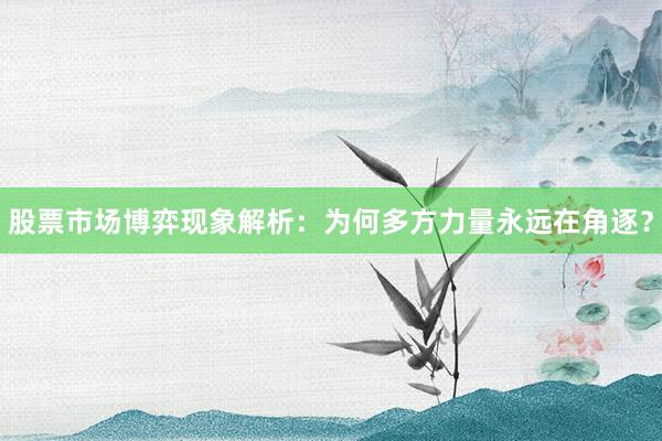 股票市场博弈现象解析：为何多方力量永远在角逐？