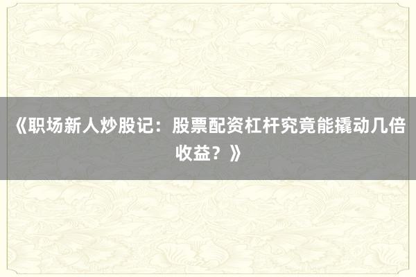 《职场新人炒股记：股票配资杠杆究竟能撬动几倍收益？》