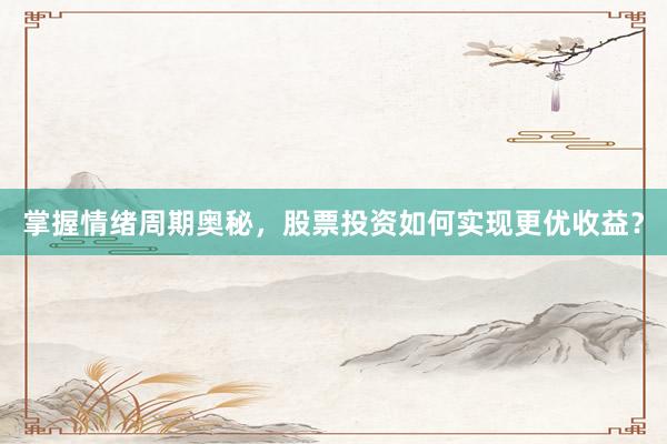 掌握情绪周期奥秘，股票投资如何实现更优收益？
