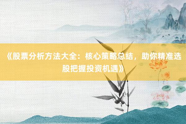 《股票分析方法大全：核心策略总结，助你精准选股把握投资机遇》