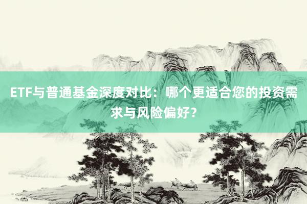 ETF与普通基金深度对比：哪个更适合您的投资需求与风险偏好？
