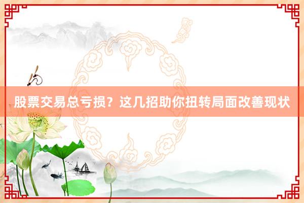 股票交易总亏损？这几招助你扭转局面改善现状
