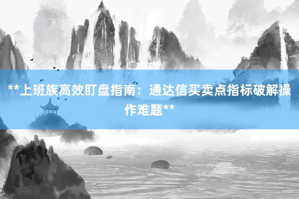 **上班族高效盯盘指南：通达信买卖点指标破解操作难题**