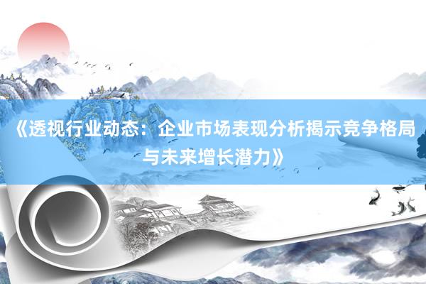 《透视行业动态：企业市场表现分析揭示竞争格局与未来增长潜力》