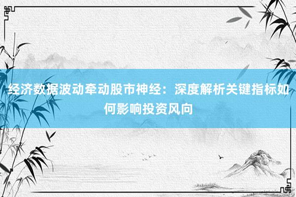 经济数据波动牵动股市神经：深度解析关键指标如何影响投资风向