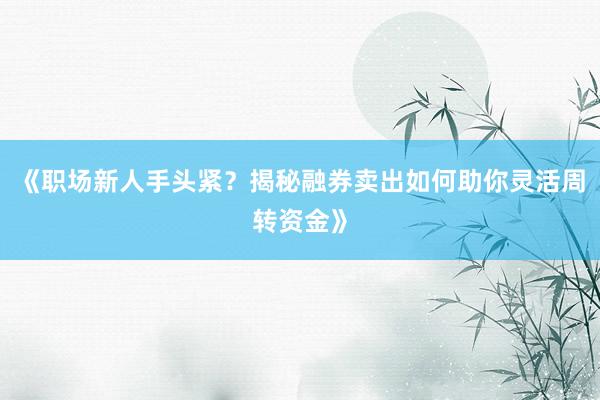 《职场新人手头紧？揭秘融券卖出如何助你灵活周转资金》