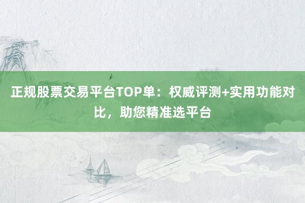 正规股票交易平台TOP单:权威评测+实用功能对比,助您精准选平台