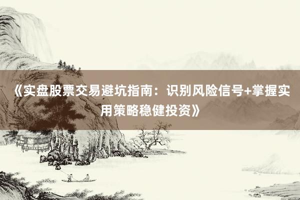 《实盘股票交易避坑指南：识别风险信号+掌握实用策略稳健投资》