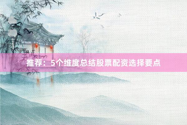 推荐：5个维度总结股票配资选择要点