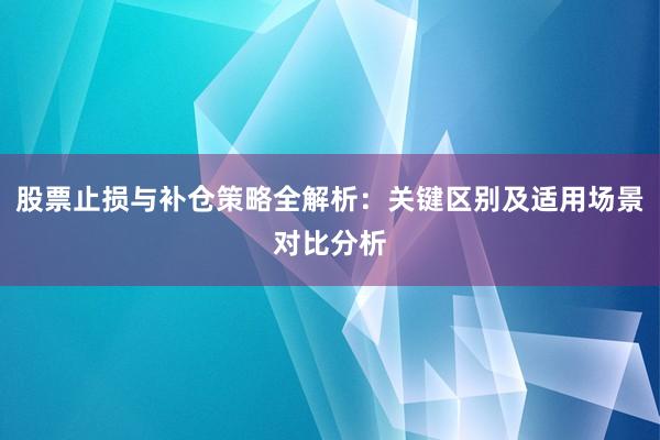 股票止损与补仓策略全解析：关键区别及适用场景对比分析