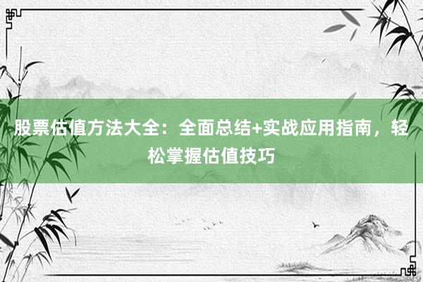 股票估值方法大全：全面总结+实战应用指南，轻松掌握估值技巧