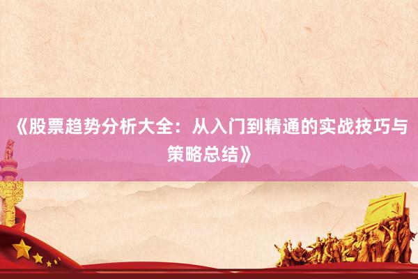 《股票趋势分析大全：从入门到精通的实战技巧与策略总结》