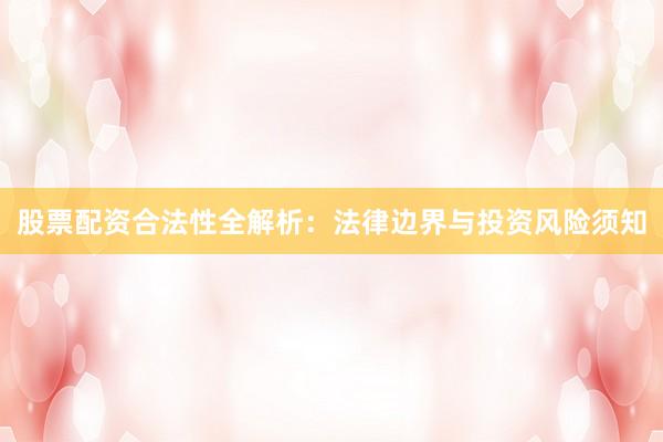 股票配资合法性全解析：法律边界与投资风险须知