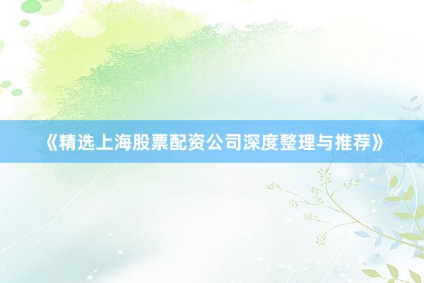 《精选上海股票配资公司深度整理与推荐》