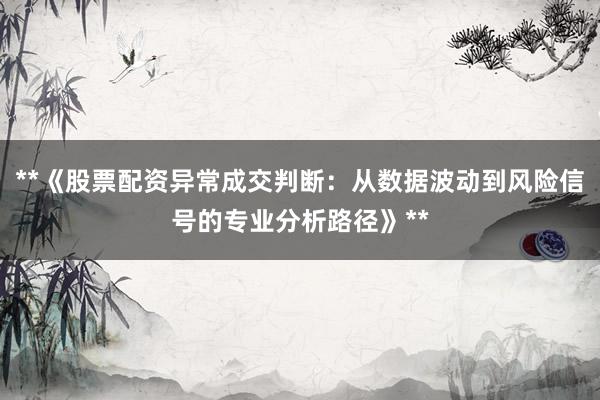 **《股票配资异常成交判断：从数据波动到风险信号的专业分析路径》**