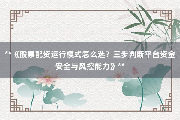 **《股票配资运行模式怎么选？三步判断平台资金安全与风控能力》**