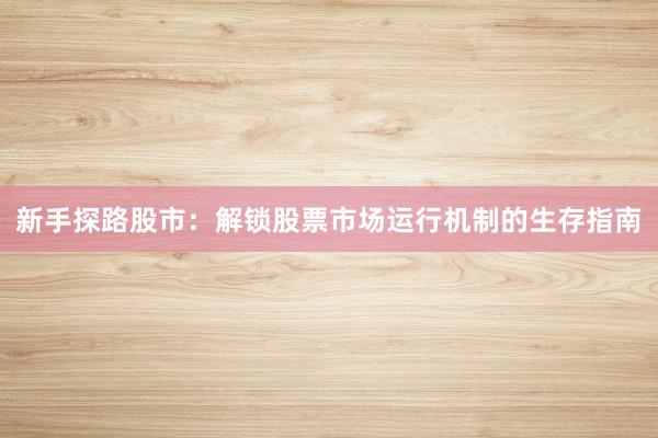 新手探路股市：解锁股票市场运行机制的生存指南