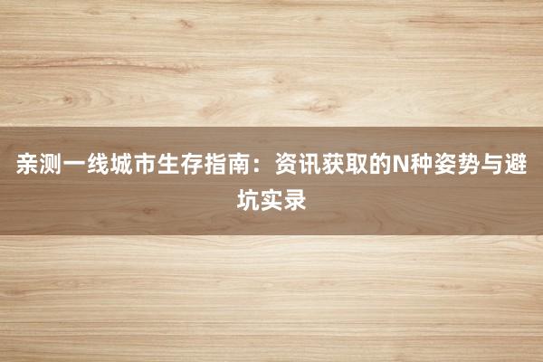 亲测一线城市生存指南：资讯获取的N种姿势与避坑实录