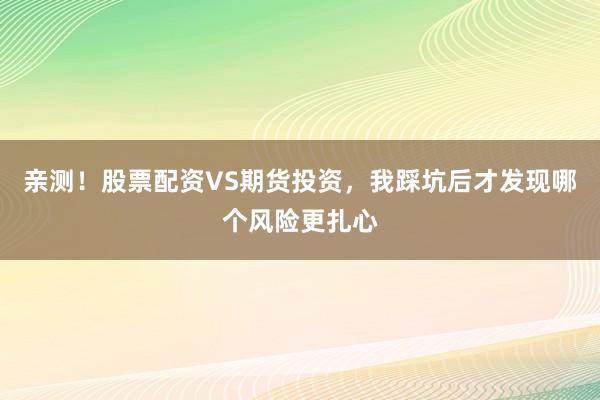 亲测！股票配资VS期货投资，我踩坑后才发现哪个风险更扎心