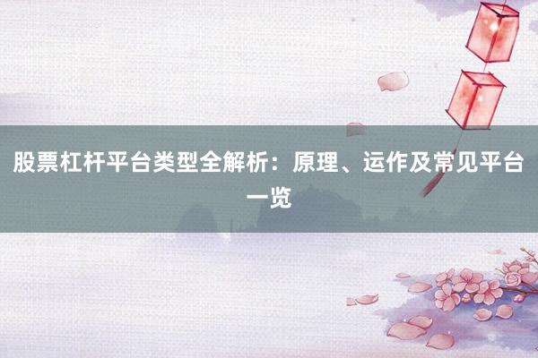 股票杠杆平台类型全解析：原理、运作及常见平台一览