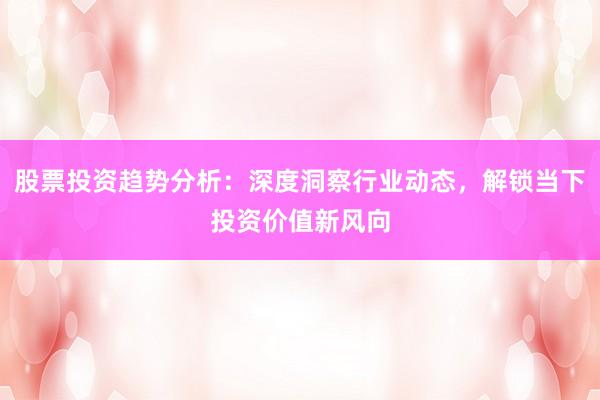 股票投资趋势分析：深度洞察行业动态，解锁当下投资价值新风向