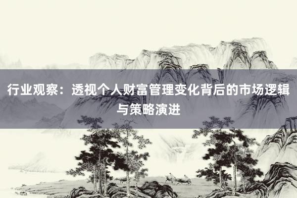 行业观察：透视个人财富管理变化背后的市场逻辑与策略演进