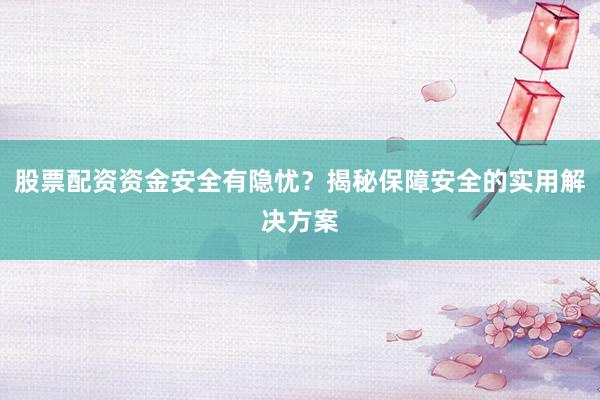 股票配资资金安全有隐忧？揭秘保障安全的实用解决方案
