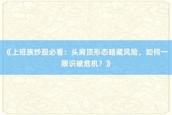 《上班族炒股必看：头肩顶形态暗藏风险，如何一眼识破危机？》