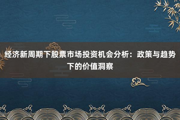 经济新周期下股票市场投资机会分析：政策与趋势下的价值洞察