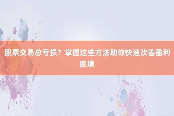 股票交易总亏损?掌握这些方法助你快速改善盈利困境