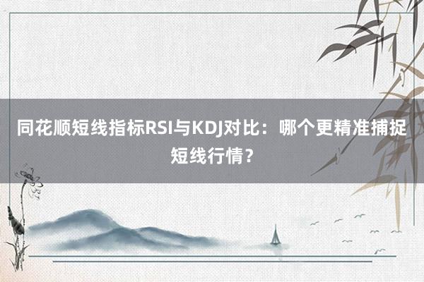 同花顺短线指标RSI与KDJ对比：哪个更精准捕捉短线行情？