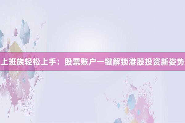上班族轻松上手：股票账户一键解锁港股投资新姿势