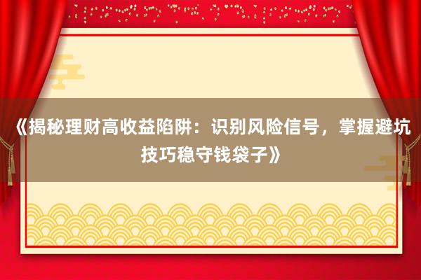 《揭秘理财高收益陷阱：识别风险信号，掌握避坑技巧稳守钱袋子》