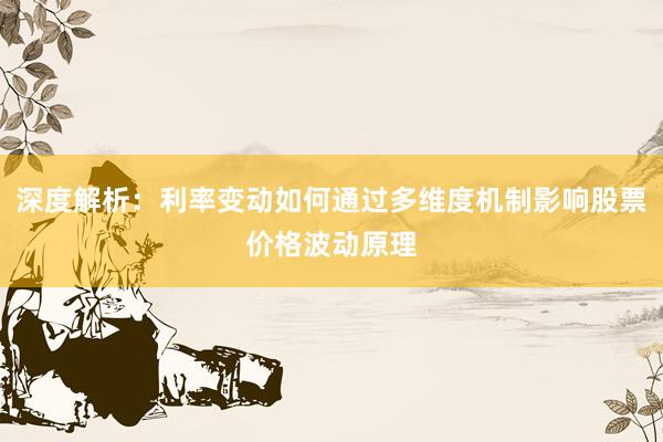 深度解析：利率变动如何通过多维度机制影响股票价格波动原理