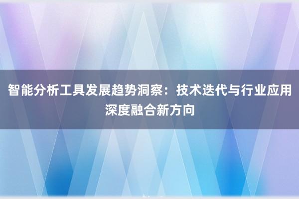 智能分析工具发展趋势洞察：技术迭代与行业应用深度融合新方向