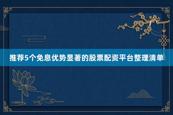 推荐5个免息优势显著的股票配资平台整理清单