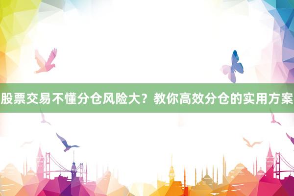 股票交易不懂分仓风险大？教你高效分仓的实用方案