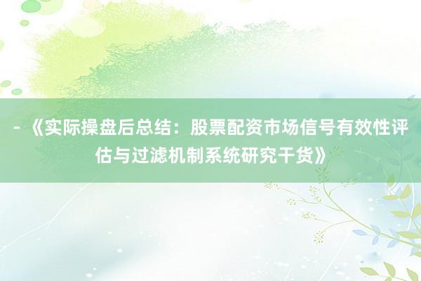 - 《实际操盘后总结：股票配资市场信号有效性评估与过滤机制系统研究干货》