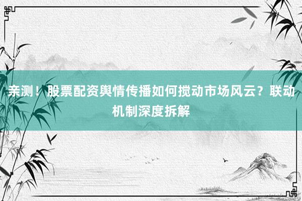 亲测！股票配资舆情传播如何搅动市场风云？联动机制深度拆解