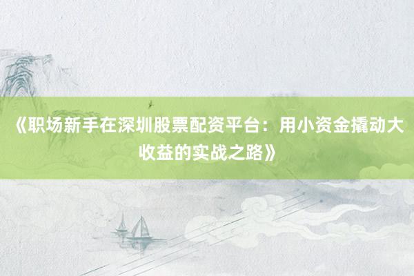 《职场新手在深圳股票配资平台：用小资金撬动大收益的实战之路》